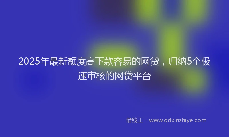 2025年最新额度高下款容易的网贷，归纳5个极速审核的网贷平台
