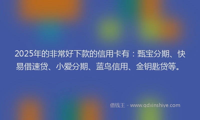 2025年的非常好下款的信用卡有：甄宝分期、快易借速贷、小爱分期、蓝鸟信用、金钥匙贷等。
