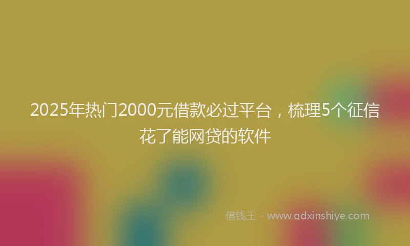 2025年热门2000元借款必过平台，梳理5个征信花了能网贷的软件