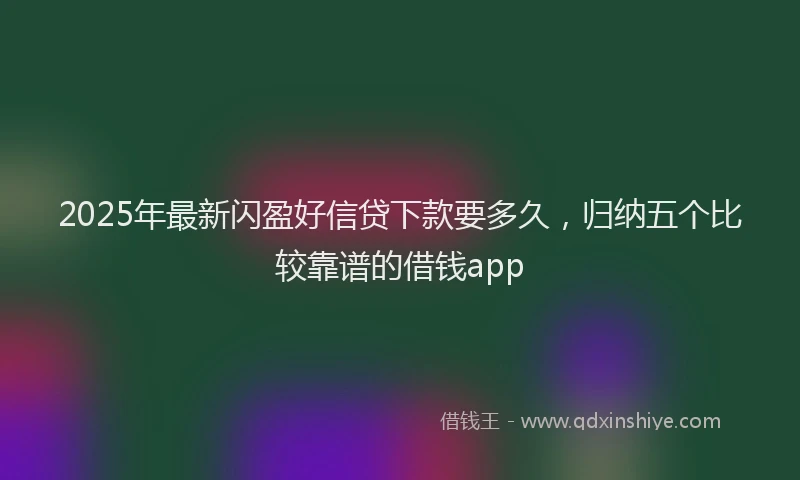 2025年最新闪盈好信贷下款要多久，归纳五个比较靠谱的借钱app