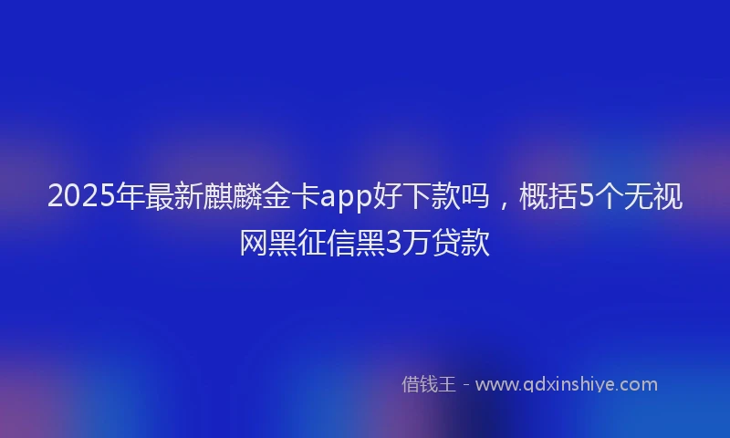 2025年最新麒麟金卡app好下款吗，概括5个无视网黑征信黑3万贷款
