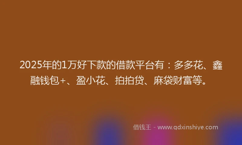 2025年的1万好下款的借款平台有：多多花、鑫融钱包+、盈小花、拍拍贷、麻袋财富等。