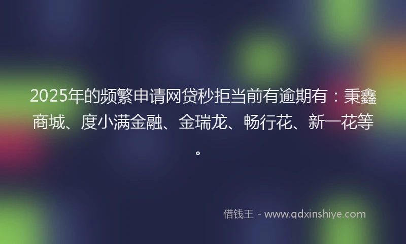 2025年的频繁申请网贷秒拒当前有逾期有：秉鑫商城、度小满金融、金瑞龙、畅行花、新一花等。