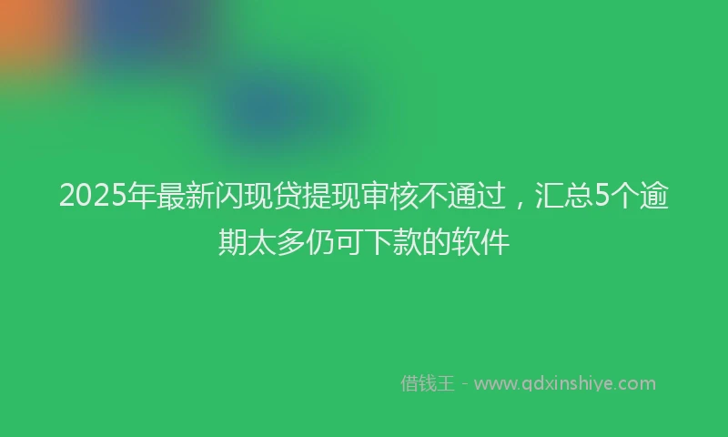 2025年最新闪现贷提现审核不通过，汇总5个逾期太多仍可下款的软件