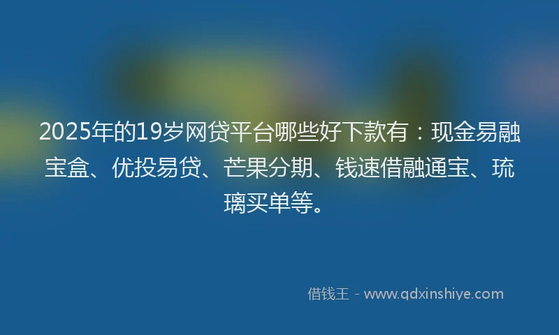 2025年的19岁网贷平台哪些好下款有：现金易融宝盒、优投易贷、芒果分期、钱速借融通宝、琉璃买单等。