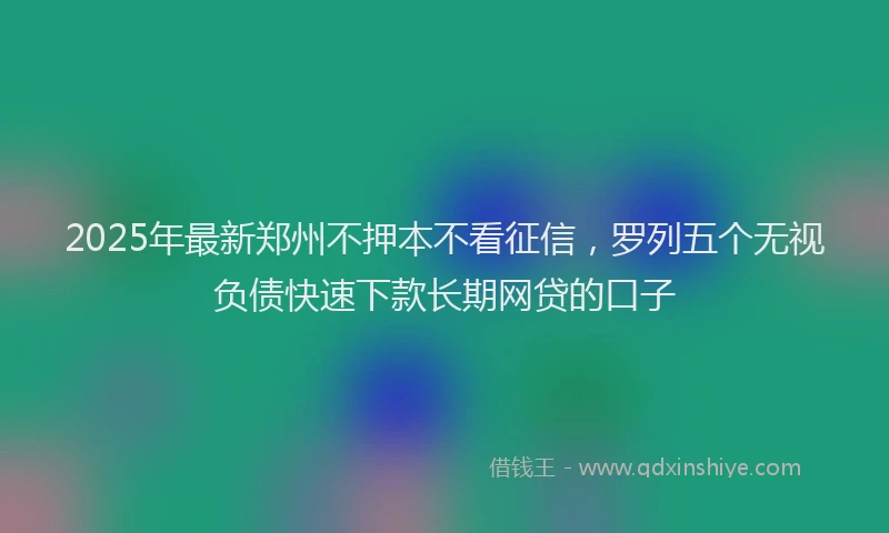 2025年最新郑州不押本不看征信，罗列五个无视负债快速下款长期网贷的口子