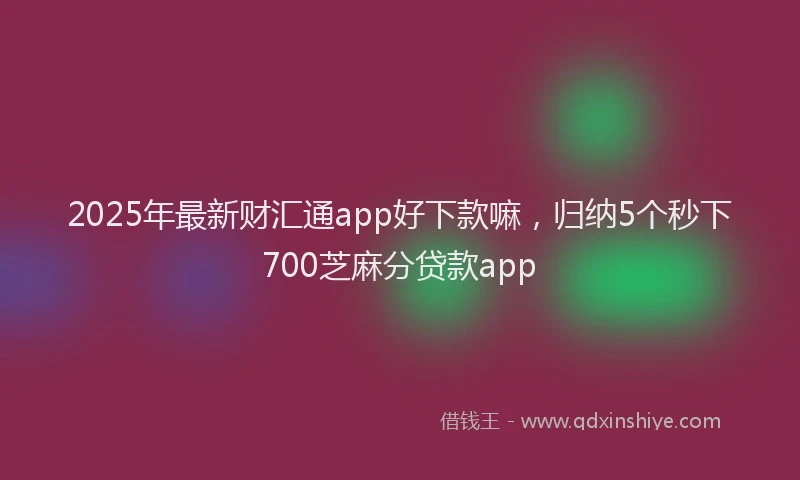 2025年最新财汇通app好下款嘛，归纳5个秒下700芝麻分贷款app