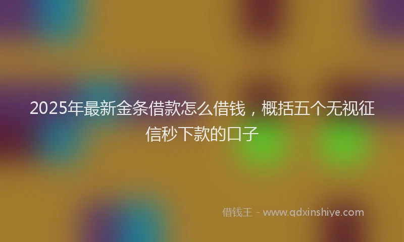 2025年最新金条借款怎么借钱，概括五个无视征信秒下款的口子