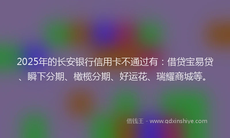 2025年的长安银行信用卡不通过有：借贷宝易贷、瞬下分期、橄榄分期、好运花、瑞耀商城等。