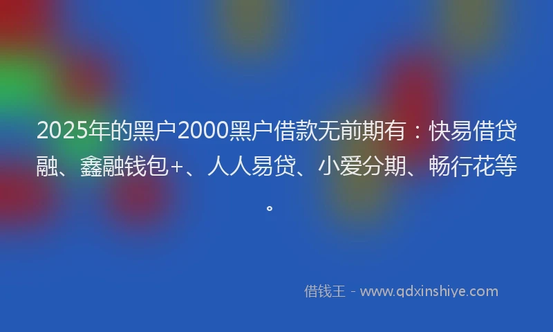 2025年的黑户2000黑户借款无前期有：快易借贷融、鑫融钱包+、人人易贷、小爱分期、畅行花等。