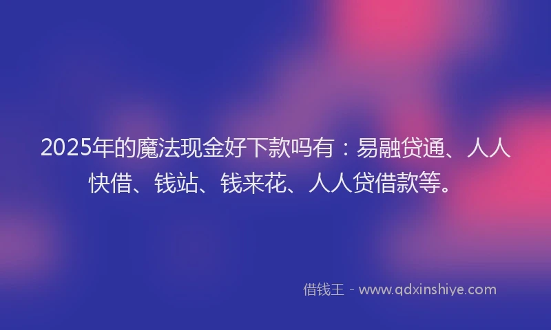 2025年的魔法现金好下款吗有：易融贷通、人人快借、钱站、钱来花、人人贷借款等。