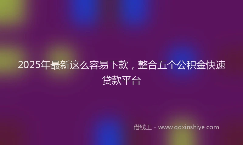 2025年最新这么容易下款，整合五个公积金快速贷款平台