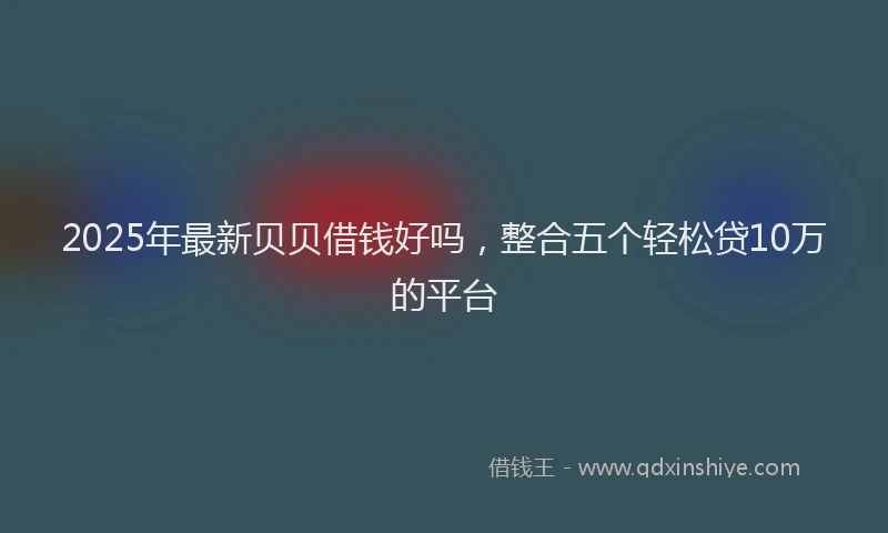 2025年最新贝贝借钱好吗，整合五个轻松贷10万的平台