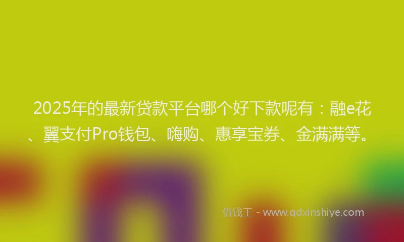 2025年的最新贷款平台哪个好下款呢有：融e花、翼支付Pro钱包、嗨购、惠享宝券、金满满等。
