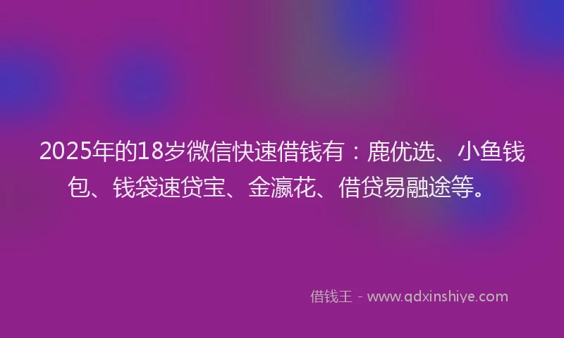 2025年的18岁微信快速借钱有：鹿优选、小鱼钱包、钱袋速贷宝、金瀛花、借贷易融途等。