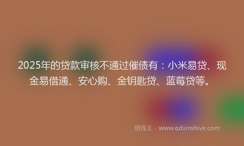 2025年的贷款审核不通过催债有：小米易贷、现金易借通、安心购、金钥匙贷、蓝莓贷等。