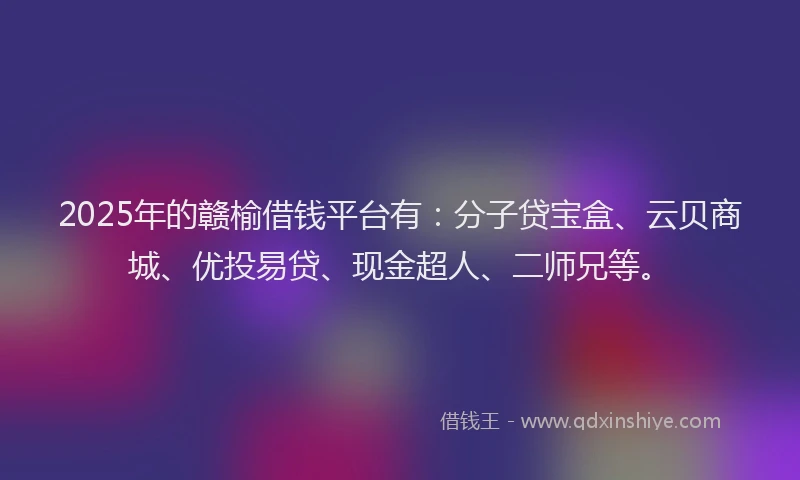 2025年的赣榆借钱平台有：分子贷宝盒、云贝商城、优投易贷、现金超人、二师兄等。