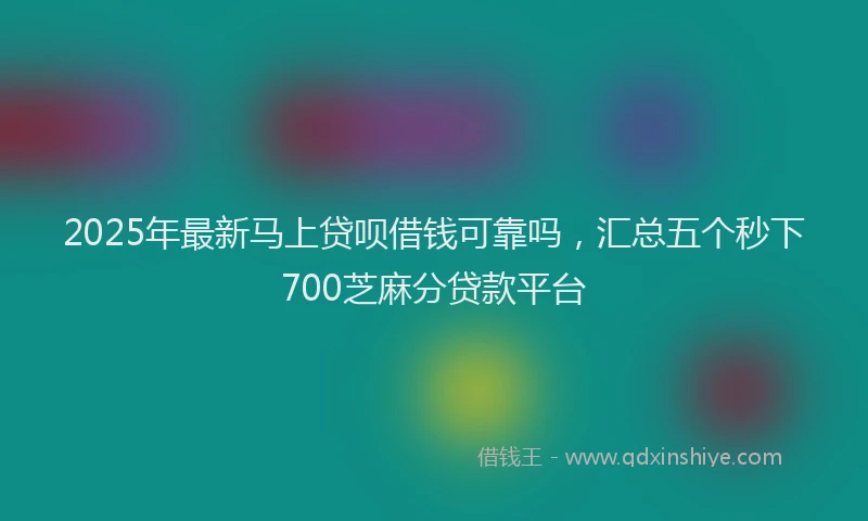 2025年最新马上贷呗借钱可靠吗，汇总五个秒下700芝麻分贷款平台