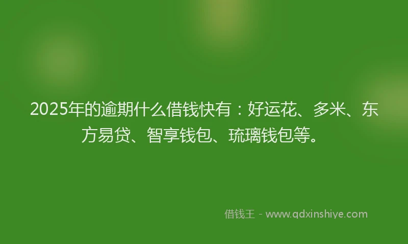 2025年的逾期什么借钱快有：好运花、多米、东方易贷、智享钱包、琉璃钱包等。