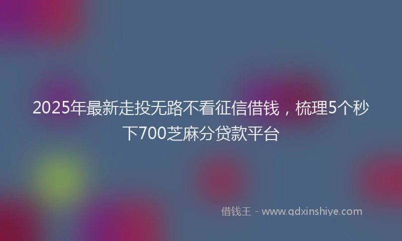 2025年最新走投无路不看征信借钱，梳理5个秒下700芝麻分贷款平台