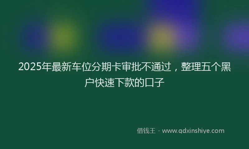 2025年最新车位分期卡审批不通过，整理五个黑户快速下款的口子