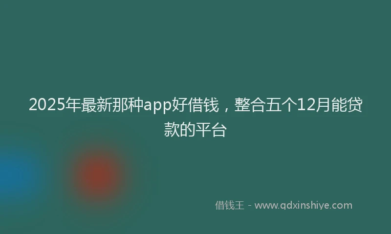 2025年最新那种app好借钱，整合五个12月能贷款的平台