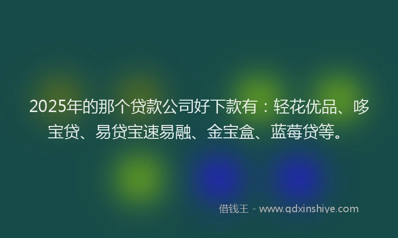 2025年的那个贷款公司好下款有：轻花优品、哆宝贷、易贷宝速易融、金宝盒、蓝莓贷等。