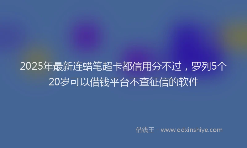 2025年最新连蜡笔超卡都信用分不过，罗列5个20岁可以借钱平台不查征信的软件
