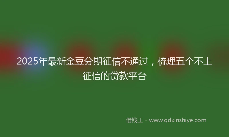 2025年最新金豆分期征信不通过，梳理五个不上征信的贷款平台