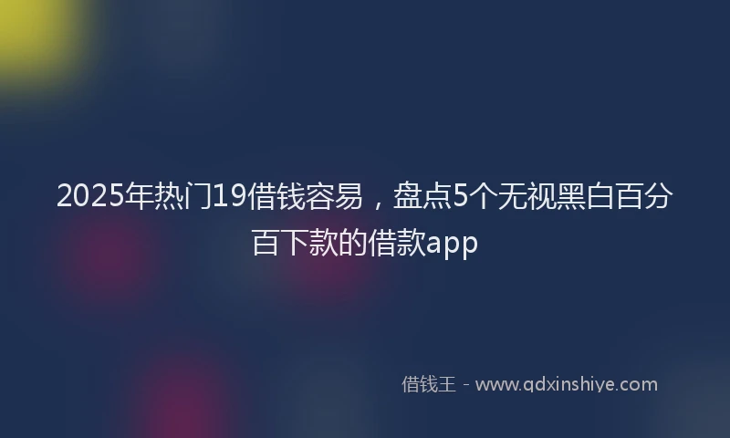 2025年热门19借钱容易，盘点5个无视黑白百分百下款的借款app