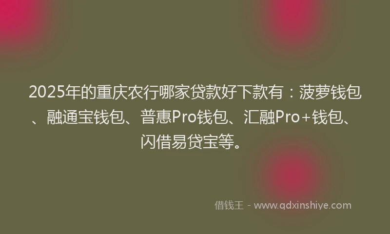 2025年的重庆农行哪家贷款好下款有：菠萝钱包、融通宝钱包、普惠Pro钱包、汇融Pro+钱包、闪借易贷宝等。
