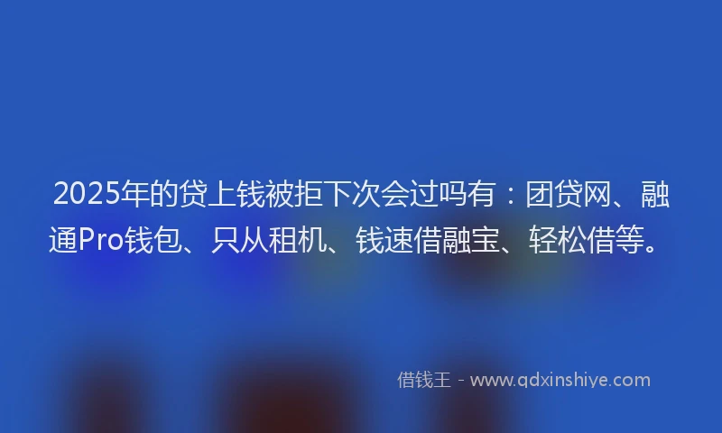 2025年的贷上钱被拒下次会过吗有：团贷网、融通Pro钱包、只从租机、钱速借融宝、轻松借等。
