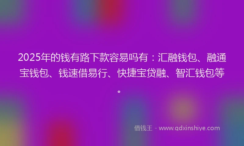 2025年的钱有路下款容易吗有：汇融钱包、融通宝钱包、钱速借易行、快捷宝贷融、智汇钱包等。