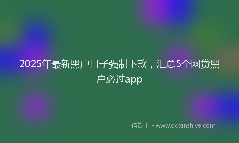 2025年最新黑户口子强制下款，汇总5个网贷黑户必过app