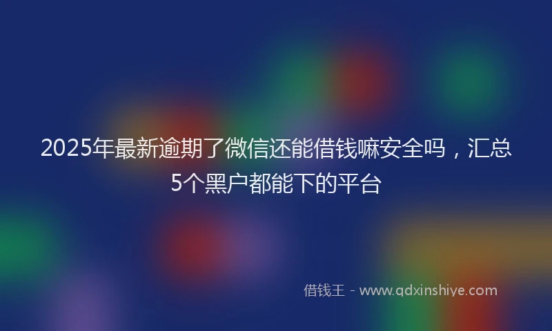 2025年最新逾期了微信还能借钱嘛安全吗，汇总5个黑户都能下的平台