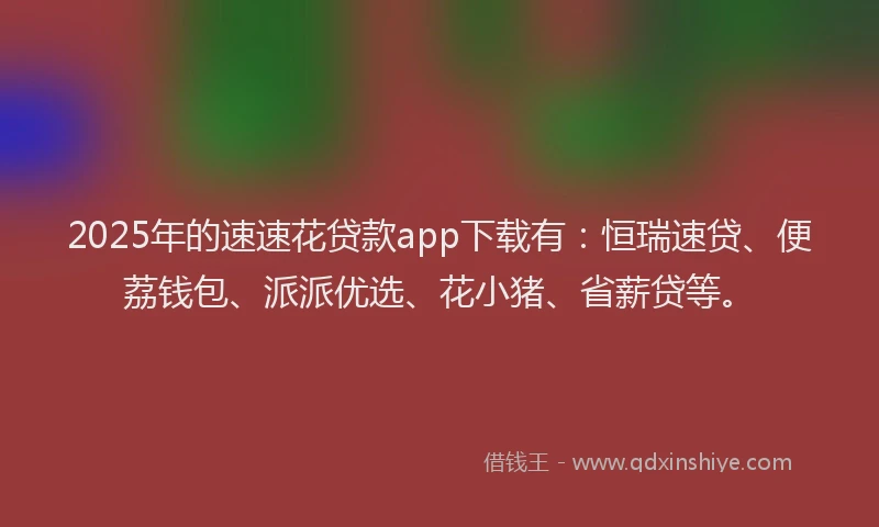 2025年的速速花贷款app下载有：恒瑞速贷、便荔钱包、派派优选、花小猪、省薪贷等。