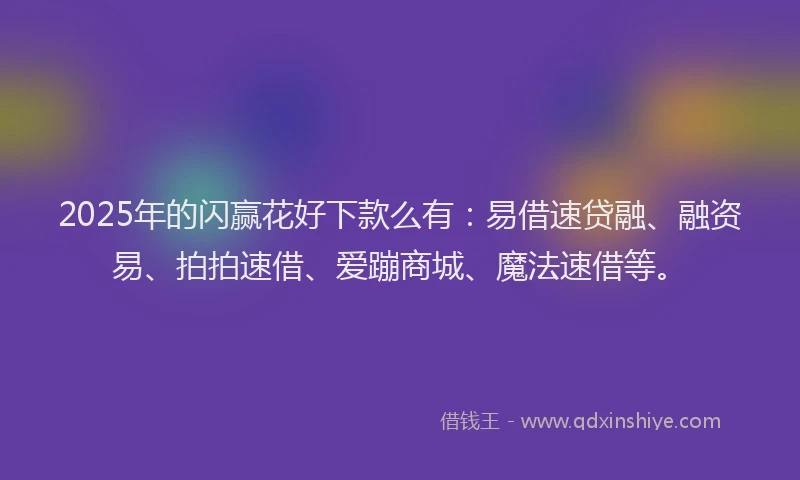 2025年的闪赢花好下款么有：易借速贷融、融资易、拍拍速借、爱蹦商城、魔法速借等。