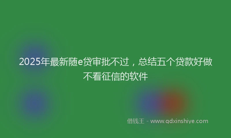 2025年最新随e贷审批不过，总结五个贷款好做不看征信的软件