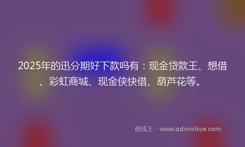 2025年的迅分期好下款吗有：现金贷款王、想借、彩虹商城、现金侠快借、葫芦花等。