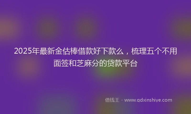 2025年最新金估棒借款好下款么，梳理五个不用面签和芝麻分的贷款平台