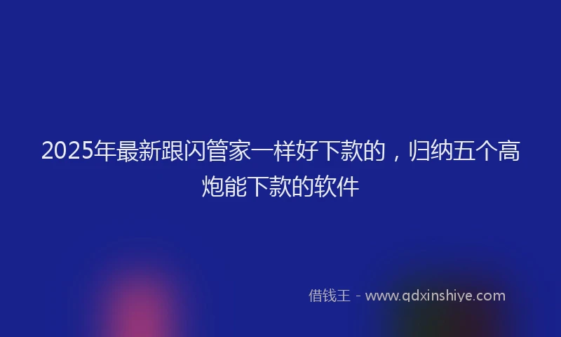 2025年最新跟闪管家一样好下款的，归纳五个高炮能下款的软件