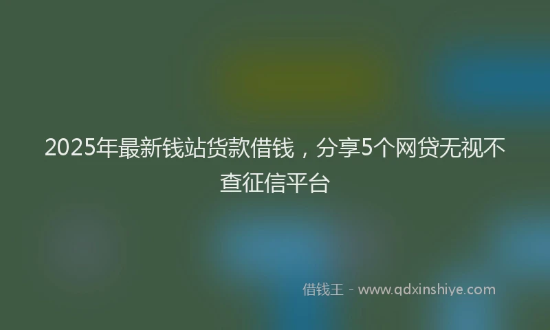 2025年最新钱站货款借钱，分享5个网贷无视不查征信平台