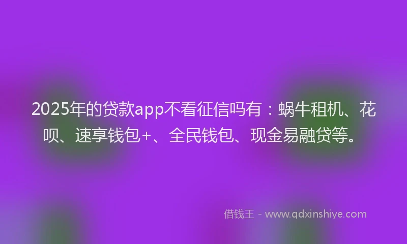 2025年的贷款app不看征信吗有：蜗牛租机、花呗、速享钱包+、全民钱包、现金易融贷等。