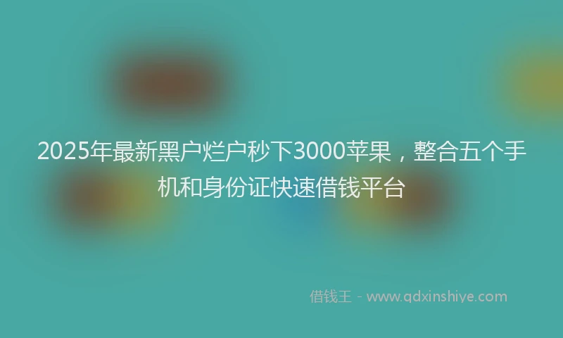 2025年最新黑户烂户秒下3000苹果，整合五个手机和身份证快速借钱平台