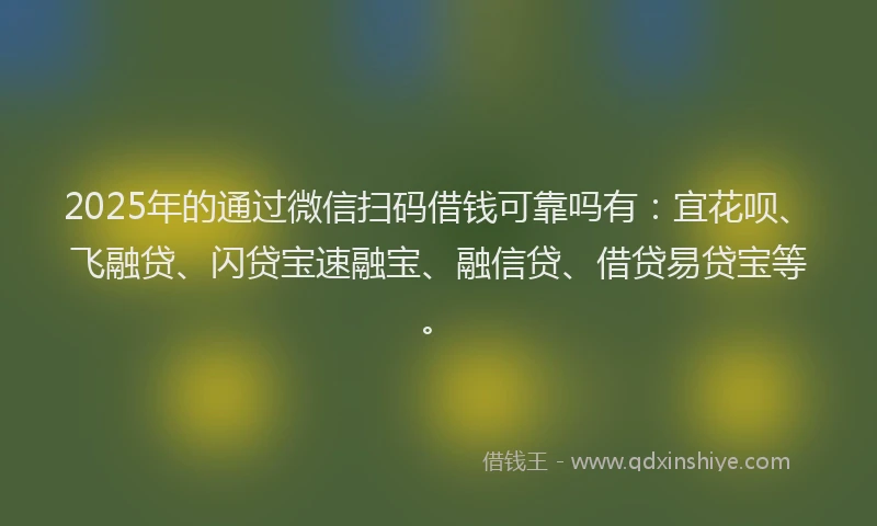 2025年的通过微信扫码借钱可靠吗有：宜花呗、飞融贷、闪贷宝速融宝、融信贷、借贷易贷宝等。
