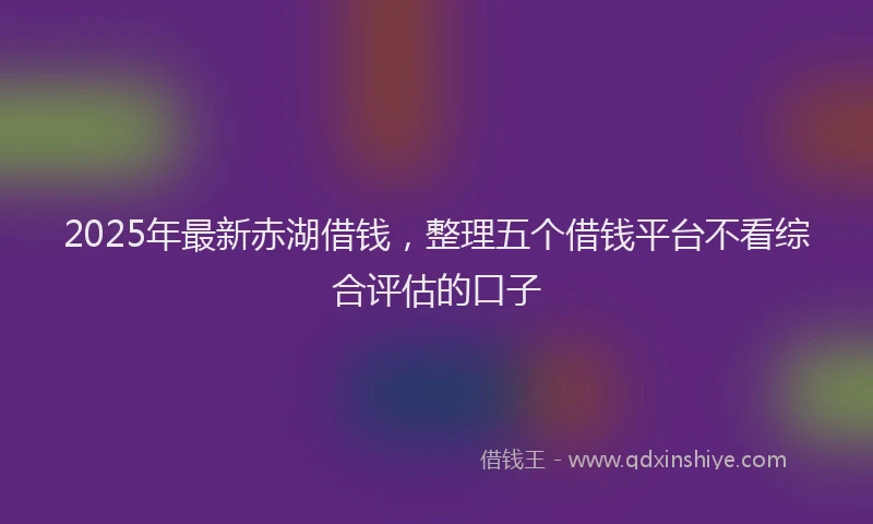 2025年最新赤湖借钱，整理五个借钱平台不看综合评估的口子