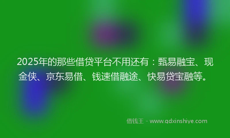 2025年的那些借贷平台不用还有：甄易融宝、现金侠、京东易借、钱速借融途、快易贷宝融等。