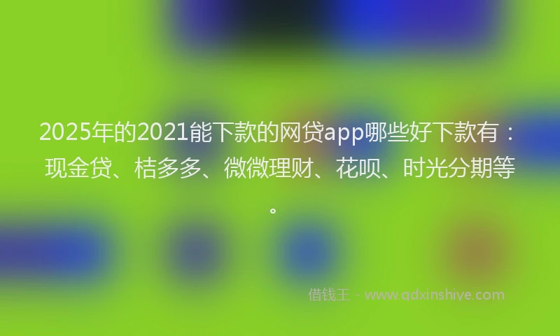 2025年的2021能下款的网贷app哪些好下款有：现金贷、桔多多、微微理财、花呗、时光分期等。