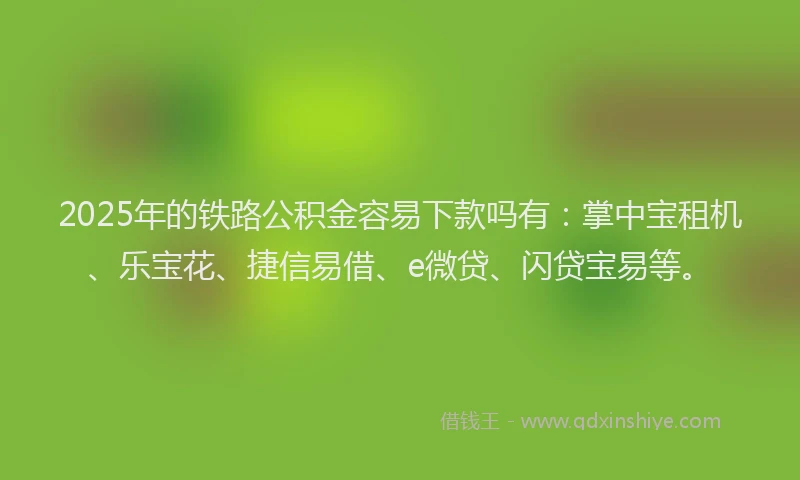 2025年的铁路公积金容易下款吗有：掌中宝租机、乐宝花、捷信易借、e微贷、闪贷宝易等。