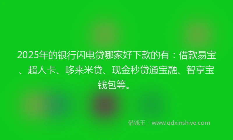 2025年的银行闪电贷哪家好下款的有：借款易宝、超人卡、哆来米贷、现金秒贷通宝融、智享宝钱包等。